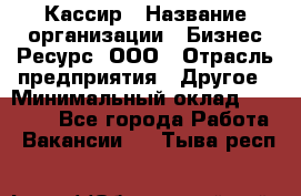 Кассир › Название организации ­ Бизнес Ресурс, ООО › Отрасль предприятия ­ Другое › Минимальный оклад ­ 30 000 - Все города Работа » Вакансии   . Тыва респ.